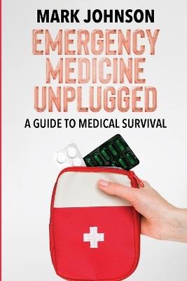 Emergency Medicine Unplugged, A Guide to Medical Survival: Essential Medical Knowledge for Survival Situations, The Ultimate Survival Medicine Handbook - B Sc Mark Johnson - cover