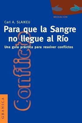 Para Que La Sangre No Llegue Al Rio: UNA Guia Practica Para Mediar En Disputas - Karl A. Slaikeu - cover