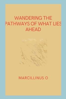 Wandering the Pathways of What Lies Ahead - Marcillinus O - cover