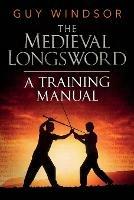 The Medieval Longsword: A Training Manual - Guy Windsor - cover