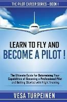 Learn to Fly and Become a Pilot!: The Ultimate Guide for Determining Your Capabilities of Becoming a Professional Pilot and Getting Started with Flight Training - Vesa Turpeinen - cover