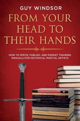 From Your Head to Their Hands: How to write, publish, and market training manuals for historical martial arts - Guy Windsor - cover