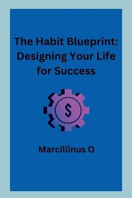 The Habit Blueprint: Designing Your Life for Success - Marcillinus O - cover