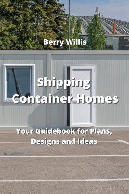 Shipping Container Homes: Your Guidebook for Plans, Designs and Ideas - Berry Willis - cover