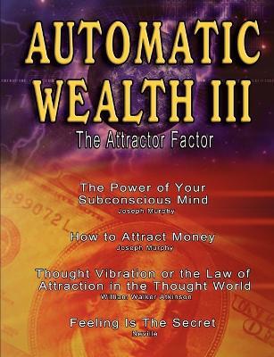 Automatic Wealth III: The Attractor Factor - Including: The Power of Your Subconscious Mind, How to Attract Money by Joseph Murphy, the Law - William Walker Atkinson,Neville,Joseph Murphy - cover