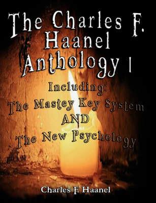 The Charles F. Haanel Anthology I. Including: The Mastey Key System and the New Psychology - Charles F Haanel - cover