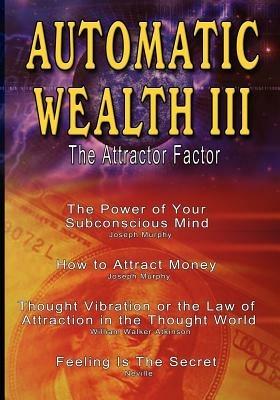 Automatic Wealth III: The Attractor Factor - Including: The Power of Your Subconscious Mind, How to Attract Money, The Law of Attraction AND Feeling Is The Secret - Joseph Murphy,William Walker Atkinson,Neville - cover