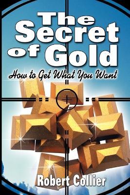 The Secret of Gold: How to Get What You Want (the Author of The Secret of the Ages) - Robert Collier - cover