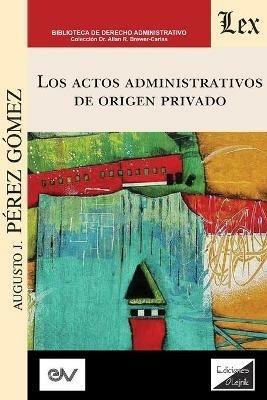 LOS ACTOS ADMINISTRATIVOS DE ORIGEN PRIVADO (Analisis critico de la jurisprudencia a la luz del derecho administrativo clasico) - Perez Gomez Augusto J - cover