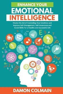 Enhance Your Emotional Intelligence: Master the Art of Controlling Your Emotions And Improve Self-management, Self-awareness And Social Skills For a Healthy And Successful Life - Damon Colmain - cover