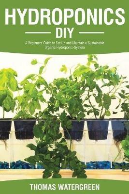 Hydroponics DIY: A Beginners Guide to Set Up and Maintain a Sustainable Organic Hydroponic-System - Thomas Watergreen - cover