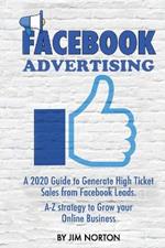 Facebook Advertising: A 2020 Guide to Generate High Ticket Sales from Facebook Leads. A-Z strategy to Grow your Online Business