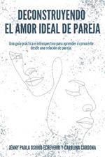 Deconstruyendo el Amor Ideal de Pareja: Una guia practica e introspectiva para aprender y conocerte desde una relacion de pareja