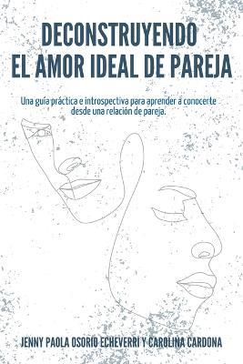 Deconstruyendo el Amor Ideal de Pareja: Una guia practica e introspectiva para aprender y conocerte desde una relacion de pareja - Jenny Paola Osorio Echeverri,Carolina Cardona - cover