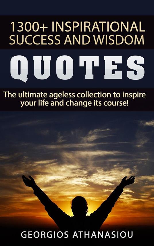 1300 + INSPIRATIONAL SUCCESS AND WISDOM QUOTES The ultimate ageless collection to inspire your life and change its course!