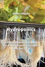 Hydroponics: Building an Ideal Hydroponic Garden for Growing Vegetables, Herbs and Fruits