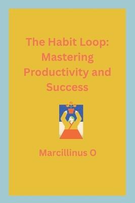 The Habit Loop: Mastering Productivity and Success - Marcillinus O - cover