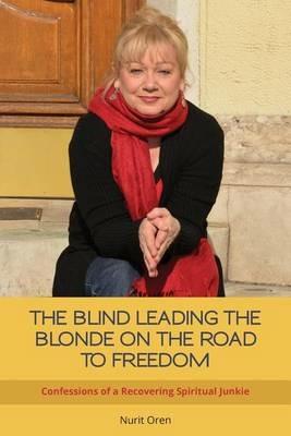 The Blind Leading the Blonde on the Road to Freedom: Confessions of a Recovering Spiritual Junkie - Nurit Oren - cover