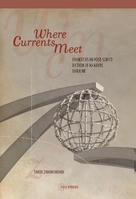 Where Currents Meet: Frontiers of Memory in Post-Soviet Fiction of Kharkiv, Ukraine - Tanya Zaharchenko - cover