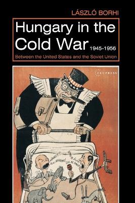 Hungary in the Cold War, 1945-1956: Between the United States and the Soviet Union - Laszlo Borhi - cover