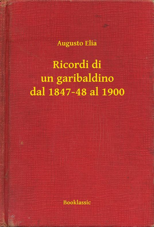 Ricordi di un garibaldino dal 1847-48 al 1900 - Augusto Elia - ebook