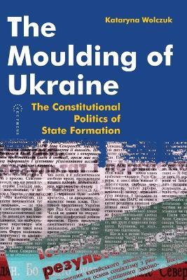 Moulding of Ukraine: The Constitutional Politics of State Formation - Kataryna Wolczuk - cover