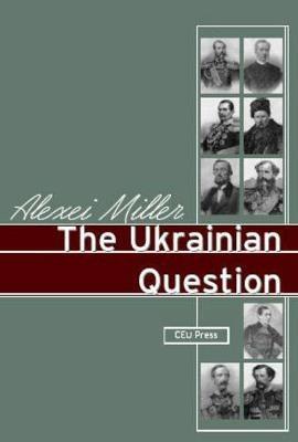 The Ukrainian Question: Russian Empire and Nationalism in the 19th Century - Alexei Miller - cover