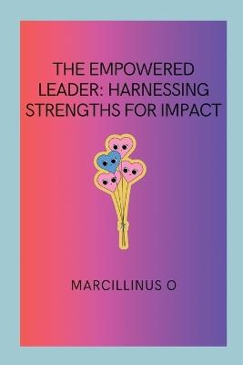 The Empowered Leader: Harnessing Strengths for Impact - Marcillinus O - cover