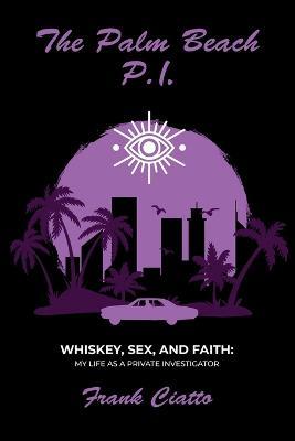 The Palm Beach P.I., Whiskey, Sex, and Faith: My Life as a Private Investigator - Frank Ciatto - cover