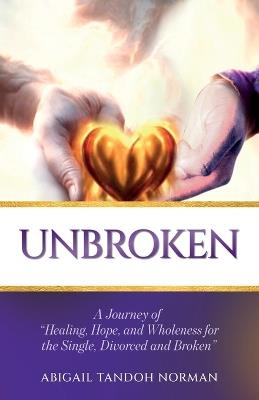 Unbroken, A Journey of "Healing, Hope, and Wholeness for the Single, Divorced and Broken" - Abigail Tandoh Norman - cover