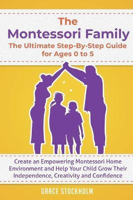 The Montessori Family, The Ultimate Step-By-Step Guide for Ages 0 to 5: Create an Empowering Montessori Home Environment and Help Your Child Grow Their Independence, Creativity and Confidence - Grace Stockholm - cover