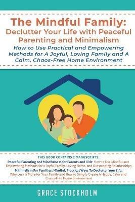 The Mindful Family: Declutter Your Life with Peaceful Parenting and Minimalism - How to Use Practical and Empowering Methods for A Joyful, Loving Family and A Calm, Chaos-Free Home: Declutter Your Life with Peaceful Parenting and Minimalism How to Use Practical and Empowering - Grace Stockholm - cover