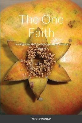 The One Faith: Finding your Path to Righteousness without religion - Yeriel Evenpinah - cover