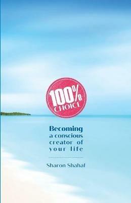 100% Choice: Becoming a Conscious Creator of Your Life - Sharon Shahaf - cover