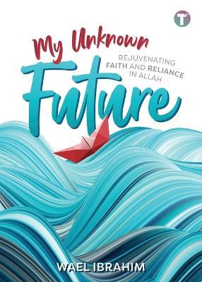 My Unknown Future: Rejuvenating Faith and Reliance in Allah - Wael Ibrahim - cover