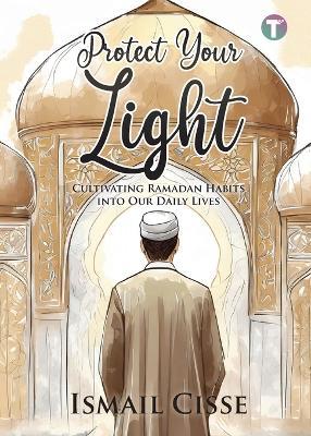 Protect Your Light: Cultivating Ramadan Habits Into Our Daily Lives - Ismail Cisse - cover