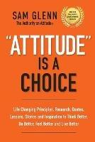 Attitude Is A Choice: Life-Changing Lessons, Stories, Quotes, Research, Strategies, and Inspiration to Think Better, Do Better, Feel Better, and Live Better - Sam Glenn - cover