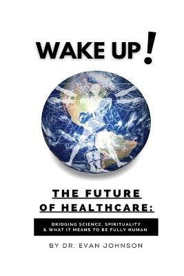 Wake Up! The Future of Healthcare: Bridging Science, Spirituality & What It Means to Be Fully Human - Evan Johnson - cover