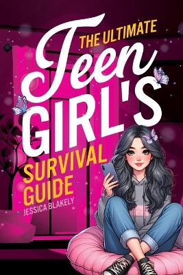 The Ultimate Teen Girl's Survival Guide: How to Supercharge Your Self-Esteem, Manage Stress, Set Boundaries, Build a Positive Body Image, Be Safe Online, Take Care of Yourself, and Much More - Jessica Blakely - cover