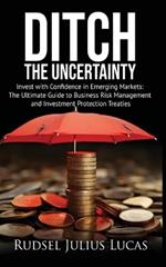 Ditch the Uncertainty: Invest with Confidence in Emerging Markets: The Ultimate Guide to Business Risk Management and Investment Protection Treaties.