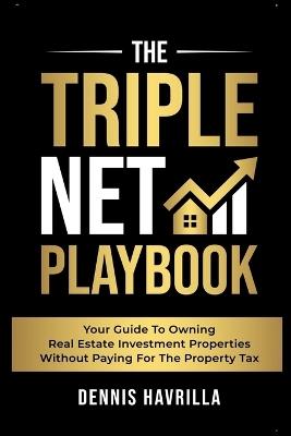 The Triple Net PlayBook: Your Guide to Owing Real Estate Investment Properties Without Paying for the Property Tax - Dennis Havrilla - cover