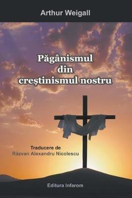 Paganismul Din Crestinismul Nostru - Weigall Arthur - cover