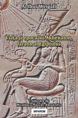 Viata Si Epoca Lui Akhenaton, Faraon Al Egiptului - Arthur Weigall - cover
