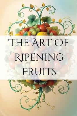 The Art of Ripening Fruits: Mastering Nature's Timing for Perfectly Sweet Harvests - Joe Harrett - cover