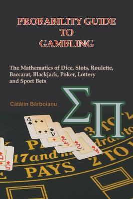 Probability Guide to Gambling: The Mathematics of Dice, Slots, Roulette, Baccarat, Blackjack, Poker, Lottery and Sport Bets - Catalin Barboianu - cover