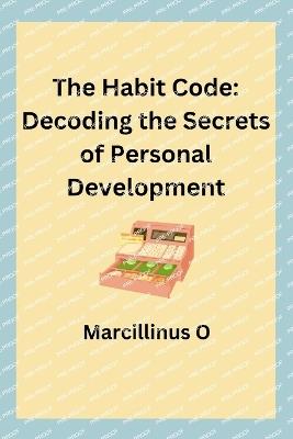The Habit Code: Decoding the Secrets of Personal Development - Marcillinus O - cover