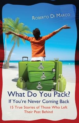 What Do You Pack If You're Never Coming Back?: 15 True Stories Of Those Who Left Their Past Behind - Roberto Di Marco - cover