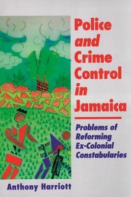 Police and Crime Control in Jamaica: Problems of Reforming Ex-Colonial Constabularies - cover