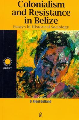 Colonialism and Resistance in Belize: Essays in Historical Sociology - cover