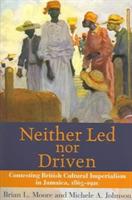 Neither Led Nor Driven: Confesting British Cultural Imperialism in Jamaica,1865-1920 - cover